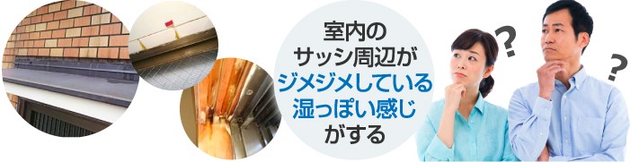 室内のサッシ周辺がジメジメするなど感じたら雨漏りしている可能性があります